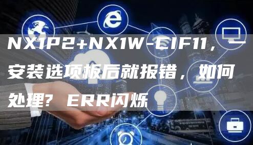 NX1P2+NX1W-CIF11，一安装选项板后就报错，如何处理? ERR闪烁