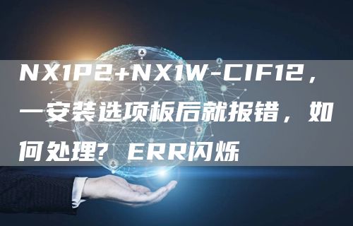 NX1P2+NX1W-CIF12，一安装选项板后就报错，如何处理? ERR闪烁