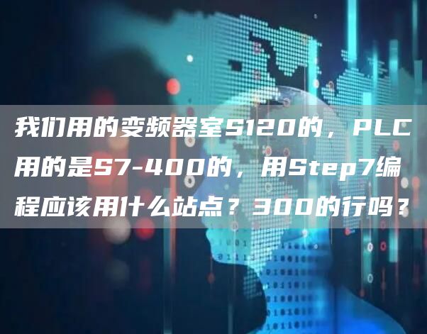 我们用的变频器室S120的，PLC用的是S7-400的，用Step7编程应该用什么站点？300的行吗