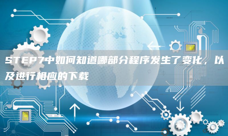 STEP7中如何知道哪部分程序发生了变化，以及进行相应的下载