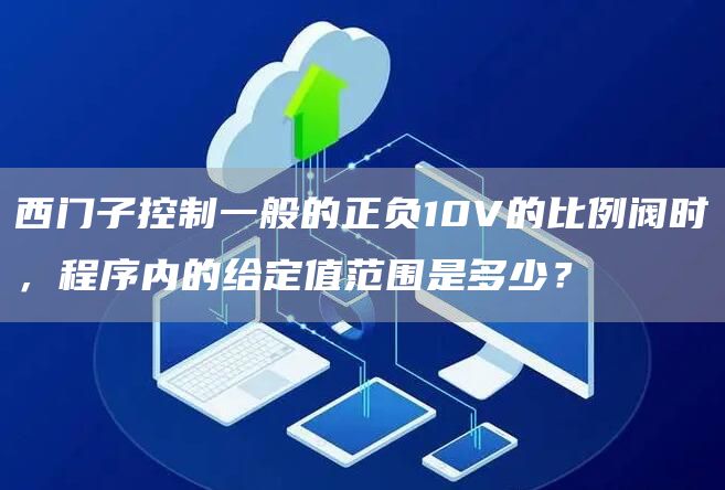 西门子控制一般的正负10V的比例阀时，程序内的给定值范围是多少？