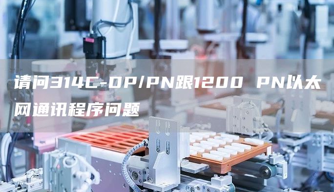 请问314C-DP/PN跟1200 PN以太网通讯程序问题