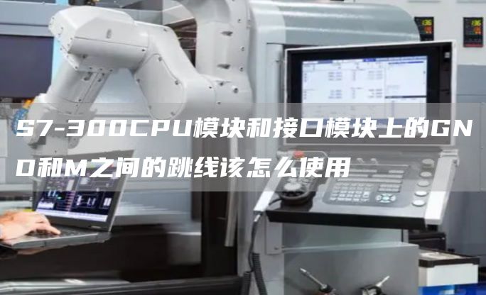 S7-300CPU模块和接口模块上的GND和M之间的跳线该怎么使用