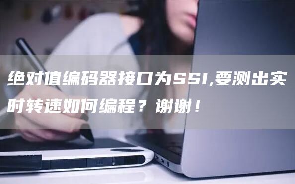绝对值编码器接口为SSI,要测出实时转速如何编程？谢谢！