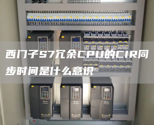 西门子S7冗余CPU的CIR同步时间是什么意识