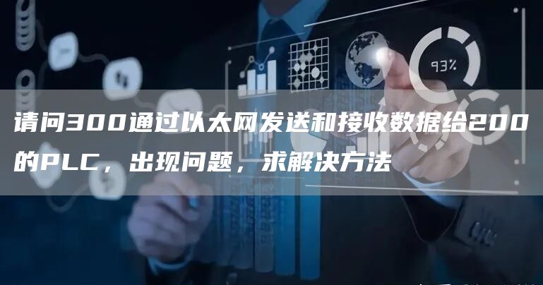 请问300通过以太网发送和接收数据给200的PLC，出现问题，求解决方法