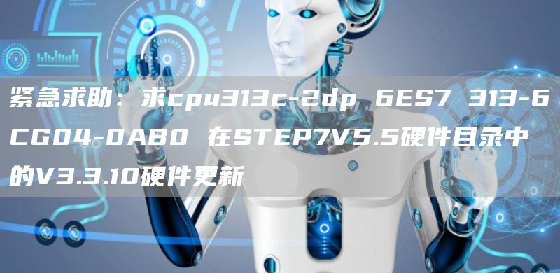 紧急求助：求cpu313c-2dp 6ES7 313-6CG04-0AB0 在STEP7V5.5硬件目录中的V3.3.10硬件更新