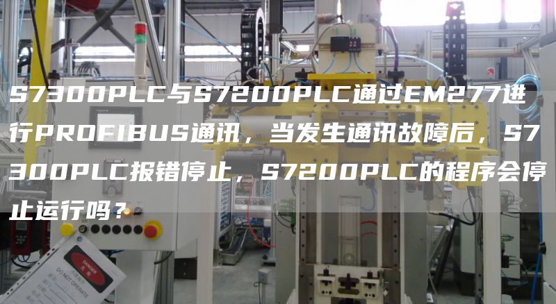 S7300PLC与S7200PLC通过EM277进行PROFIBUS通讯，当发生通讯故障后，S7300PLC报错停止，S7200PLC的程序会停止运行吗？