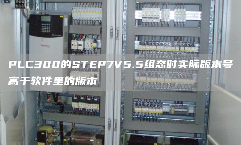 PLC300的STEP7V5.5组态时实际版本号高于软件里的版本