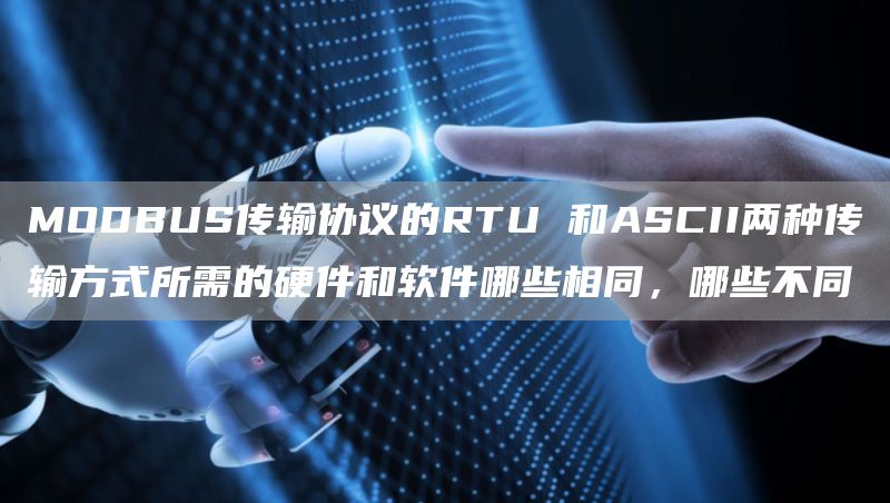 MODBUS传输协议的RTU 和ASCII两种传输方式所需的硬件和软件哪些相同，哪些不同