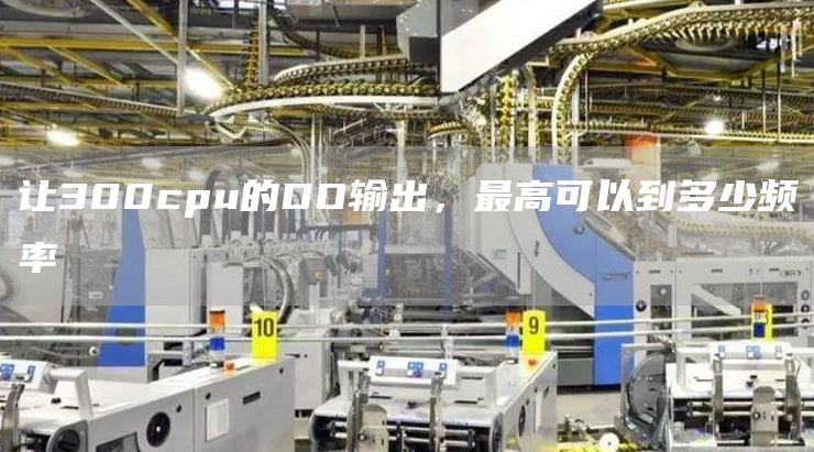让300cpu的DO输出，最高可以到多少频率