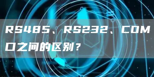 RS485、RS232、COM口之间的区别？