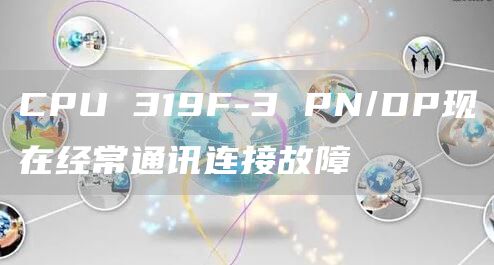 CPU 319F-3 PN/DP现在经常通讯连接故障