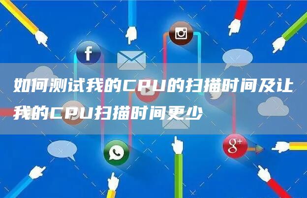 如何测试我的CPU的扫描时间及让我的CPU扫描时间更少