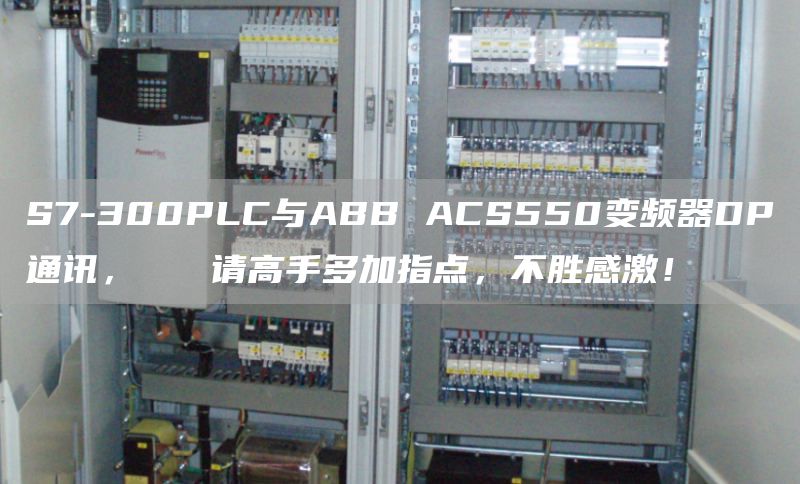 S7-300PLC与ABB ACS550变频器DP通讯，   请高手多加指点，不胜感激！