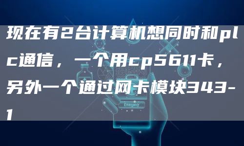 现在有2台计算机想同时和plc通信，一个用cp5611卡，另外一个通过网卡模块343-1
