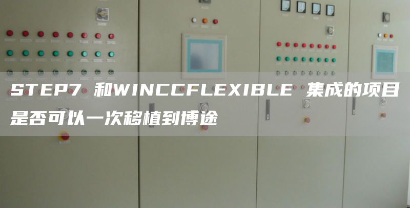 STEP7 和WINCCFLEXIBLE 集成的项目是否可以一次移植到博途