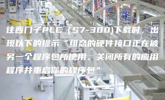 往西门子PLC（S7-300)下载时，出现以下的提示“组态的硬件接口正在被另一个程序包所使用。关闭所有的应用程序并重启你的程序包”
