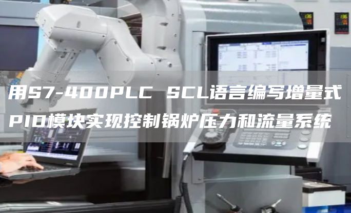 用S7-400PLC SCL语言编写增量式PID模块实现控制锅炉压力和流量系统