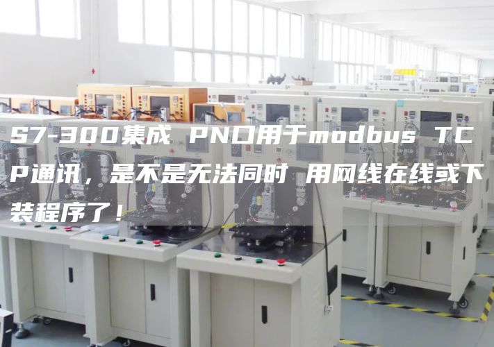 S7-300集成 PN口用于modbus TCP通讯，是不是无法同时 用网线在线或下装程序了！