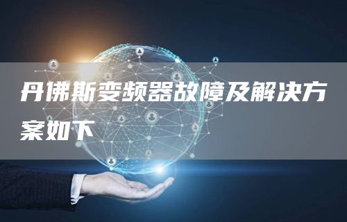 丹佛斯变频器故障及解决方案如下