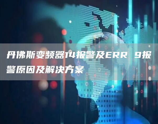 丹佛斯变频器14报警及ERR 9报警原因及解决方案