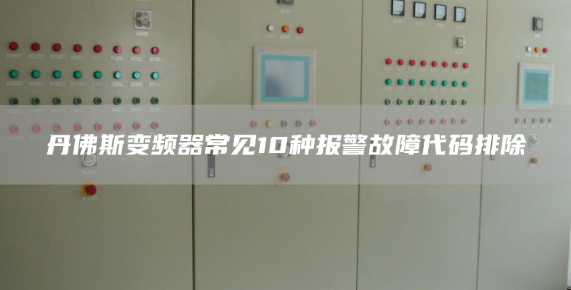 丹佛斯变频器常见10种报警故障代码排除