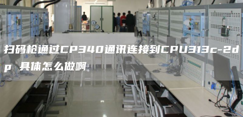 扫码枪通过CP340通讯连接到CPU313c-2dp 具体怎么做啊