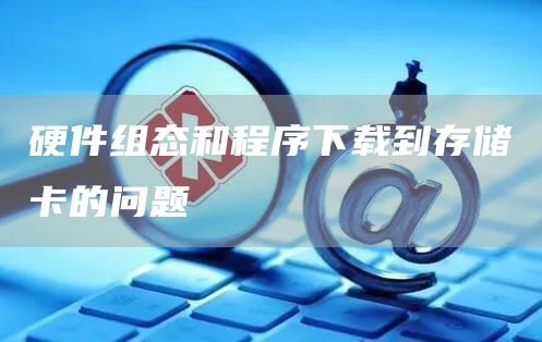 硬件组态和程序下载到存储卡的问题