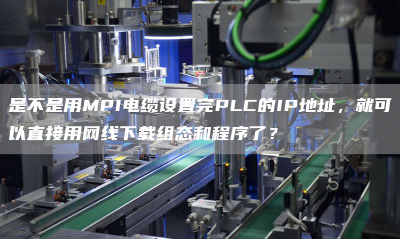 是不是用MPI电缆设置完PLC的IP地址，就可以直接用网线下载组态和程序了？
