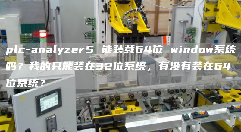 plc-analyzer5 能装载64位 window系统吗？我的只能装在32位系统，有没有装在64位系统？