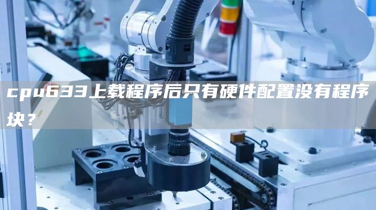 cpu633上载程序后只有硬件配置没有程序块？