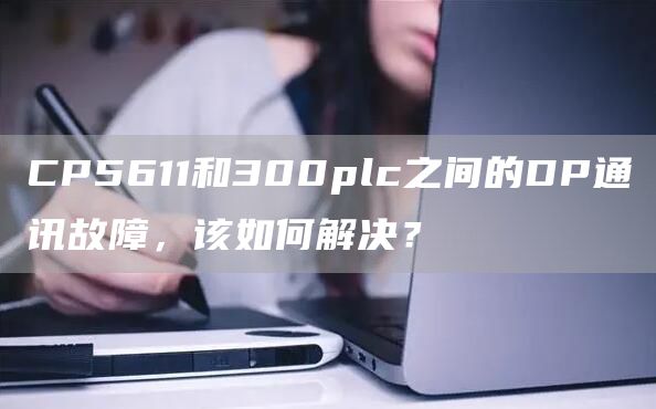 CP5611和300plc之间的DP通讯故障，该如何解决？