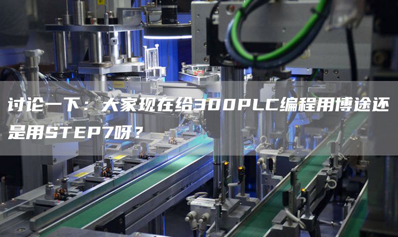 讨论一下：大家现在给300PLC编程用博途还是用STEP7呀？