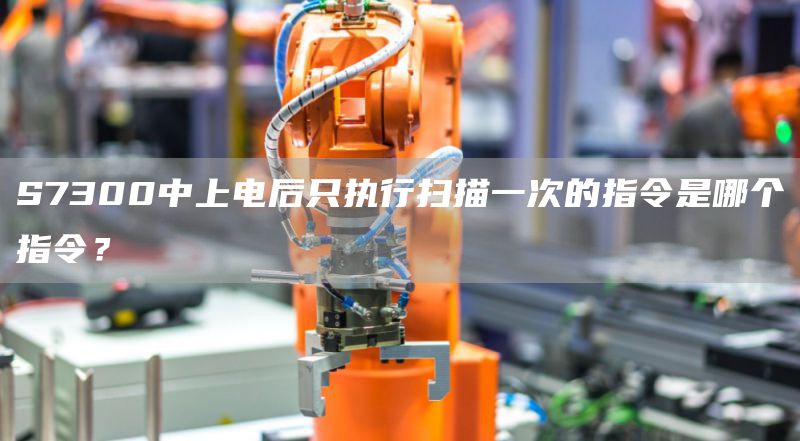 S7300中上电后只执行扫描一次的指令是哪个指令？