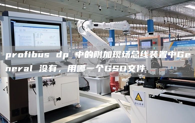 profibus dp 中的附加现场总线装置中General 没有，用哪一个GSD文件