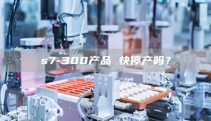 s7-300产品 快停产吗？