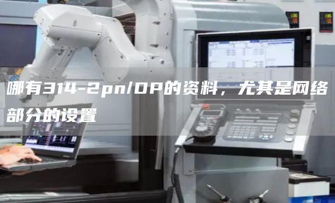 哪有314-2pn/DP的资料，尤其是网络部分的设置