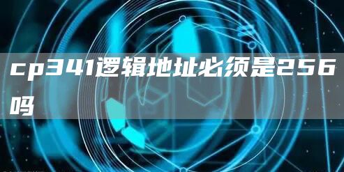 cp341逻辑地址必须是256吗