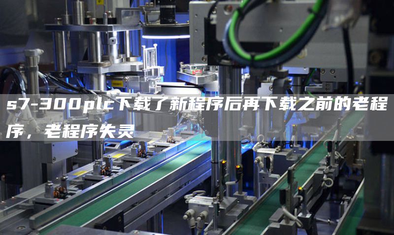 s7-300plc下载了新程序后再下载之前的老程序，老程序失灵