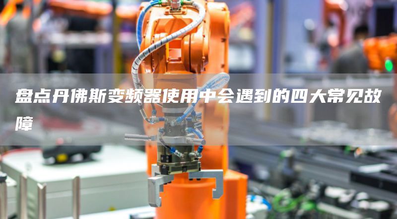盘点丹佛斯变频器使用中会遇到的四大常见故障