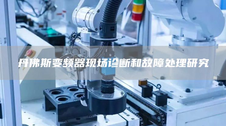 丹佛斯变频器现场诊断和故障处理研究