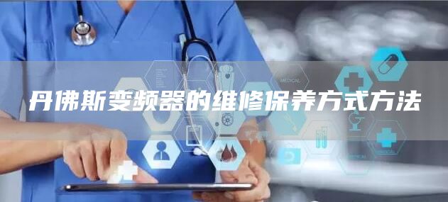 丹佛斯变频器的维修保养方式方法
