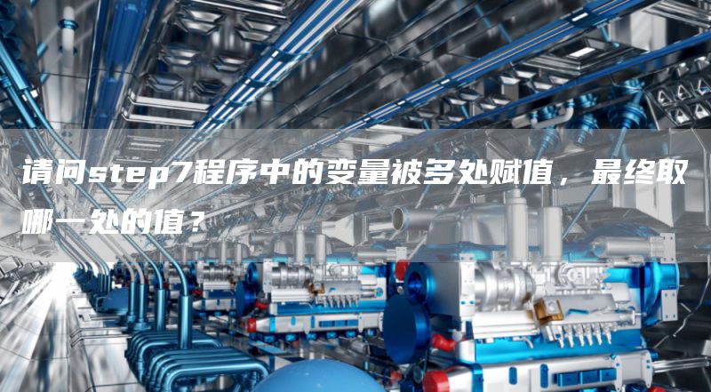 请问step7程序中的变量被多处赋值，最终取哪一处的值？