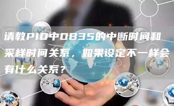 请教PID中OB35的中断时间和采样时间关系，如果设定不一样会有什么关系？