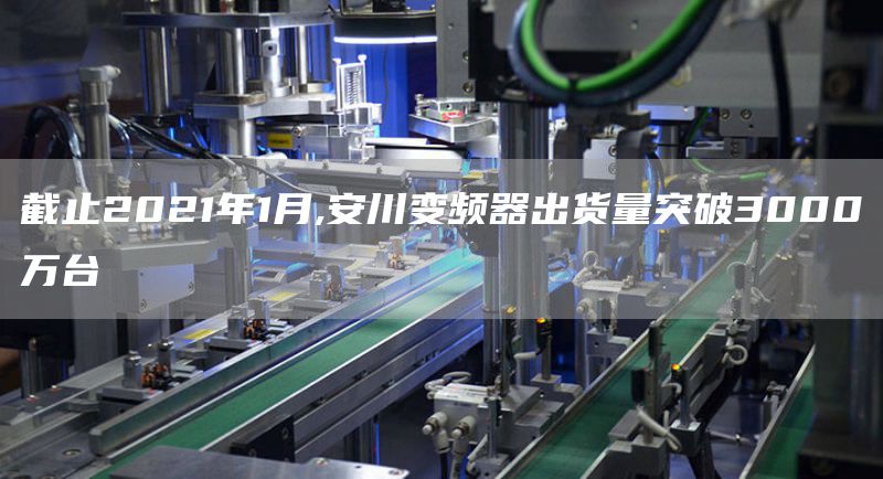 截止2021年1月,安川变频器出货量突破3000万台