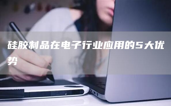 硅胶制品在电子行业应用的5大优势