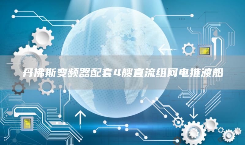 丹佛斯变频器配套4艘直流组网电推渡船