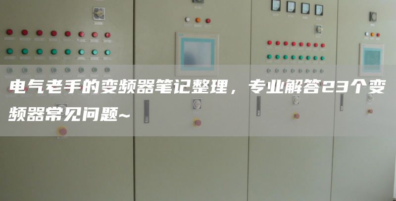 电气老手的变频器笔记整理，专业解答23个变频器常见问题~