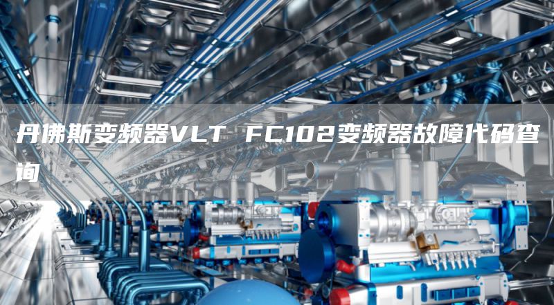 丹佛斯变频器VLT FC102变频器故障代码查询